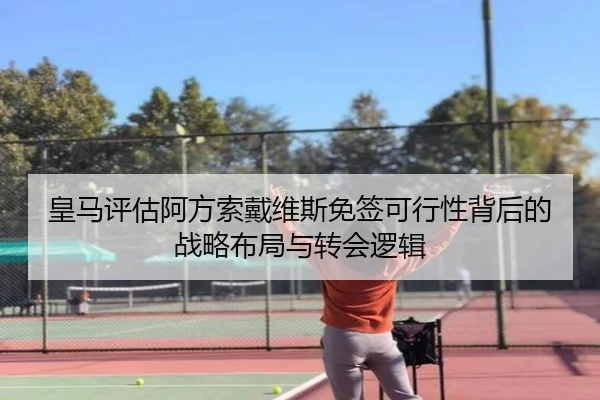 皇马评估阿方索戴维斯免签可行性背后的战略布局与转会逻辑