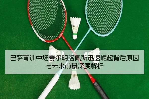巴萨青训中场费尔明洛佩斯迅速崛起背后原因与未来前景深度解析