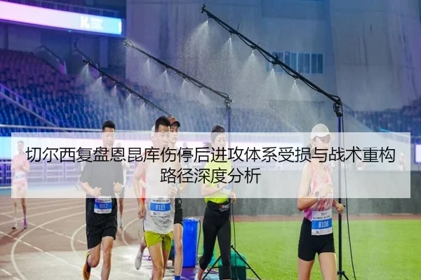 切尔西复盘恩昆库伤停后进攻体系受损与战术重构路径深度分析