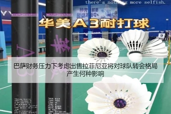 巴萨财务压力下考虑出售拉菲尼亚将对球队转会格局产生何种影响