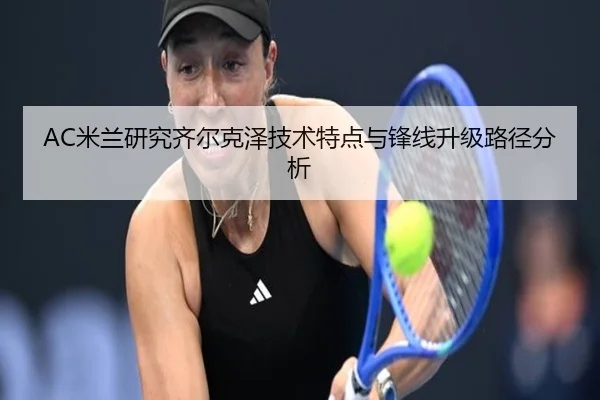 AC米兰研究齐尔克泽技术特点与锋线升级路径分析