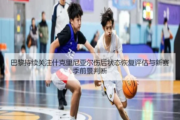 巴黎持续关注什克里尼亚尔伤后状态恢复评估与新赛季前景判断