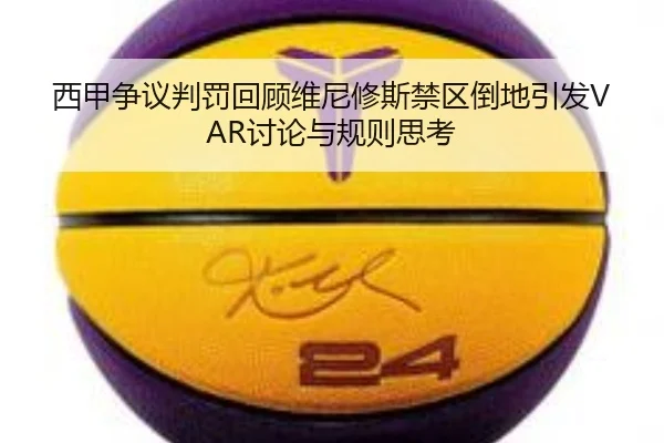 西甲争议判罚回顾维尼修斯禁区倒地引发VAR讨论与规则思考