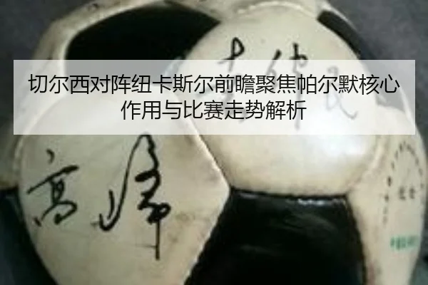 切尔西对阵纽卡斯尔前瞻聚焦帕尔默核心作用与比赛走势解析