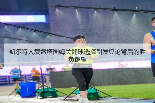 凯尔特人复盘塔图姆关键球选择引发舆论背后的胜负逻辑
