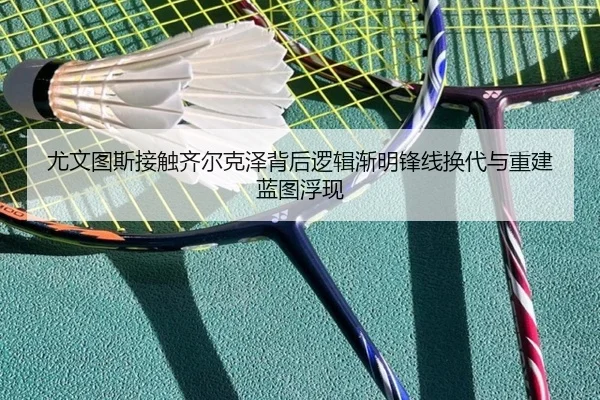 尤文图斯接触齐尔克泽背后逻辑渐明锋线换代与重建蓝图浮现