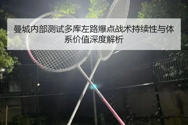 曼城内部测试多库左路爆点战术持续性与体系价值深度解析