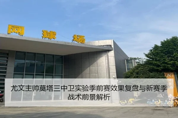 尤文主帅莫塔三中卫实验季前赛效果复盘与新赛季战术前景解析