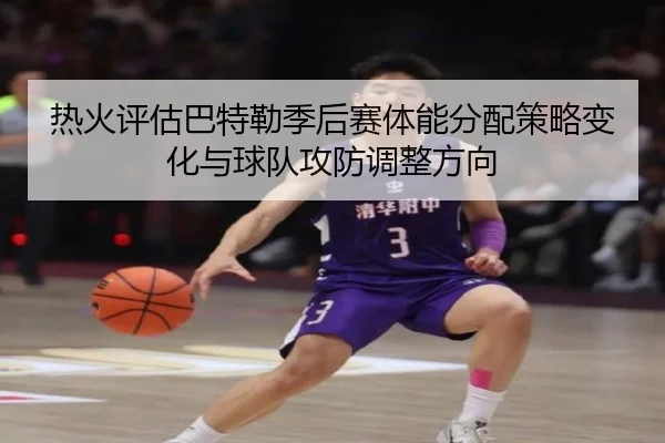 热火评估巴特勒季后赛体能分配策略变化与球队攻防调整方向