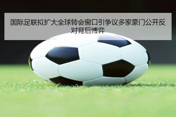 国际足联拟扩大全球转会窗口引争议多家豪门公开反对背后博弈