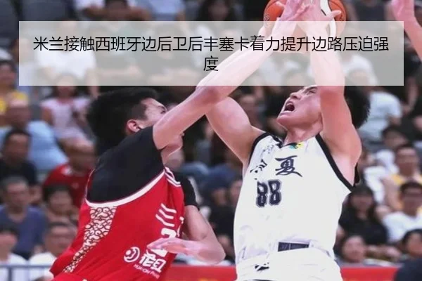 米兰接触西班牙边后卫后丰塞卡着力提升边路压迫强度