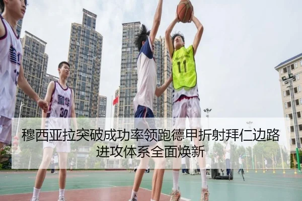 穆西亚拉突破成功率领跑德甲折射拜仁边路进攻体系全面焕新