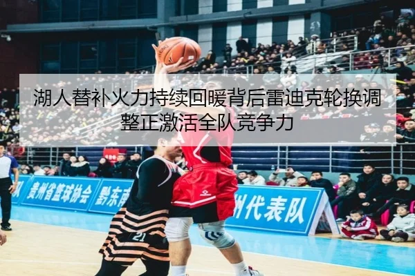 湖人替补火力持续回暖背后雷迪克轮换调整正激活全队竞争力