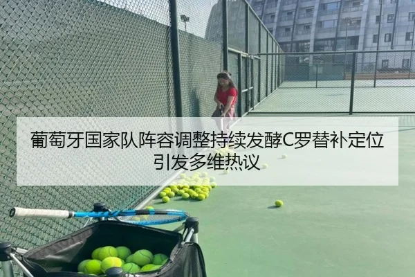 葡萄牙国家队阵容调整持续发酵C罗替补定位引发多维热议